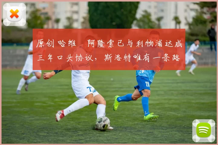 原创 哈维・阿隆索已与利物浦达成三年口头协议，斯洛特唯有一条路可 “翻盘”