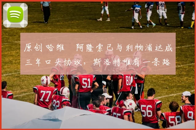 原创 哈维・阿隆索已与利物浦达成三年口头协议，斯洛特唯有一条路可 “翻盘”