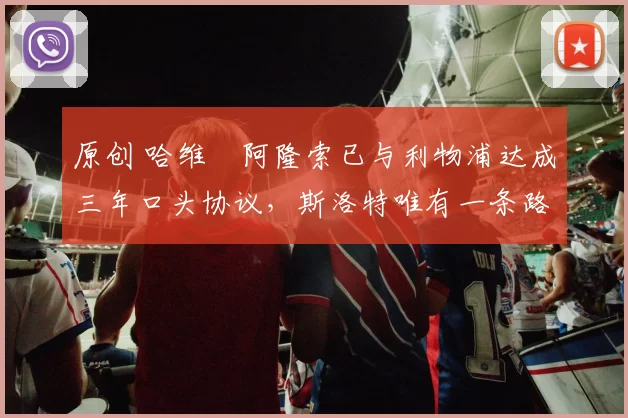 原创 哈维・阿隆索已与利物浦达成三年口头协议，斯洛特唯有一条路可 “翻盘”