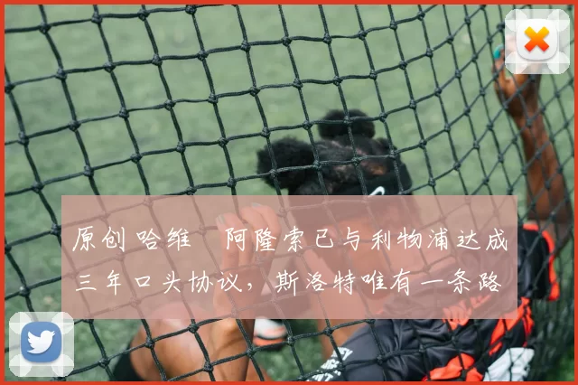 原创 哈维・阿隆索已与利物浦达成三年口头协议，斯洛特唯有一条路可 “翻盘”