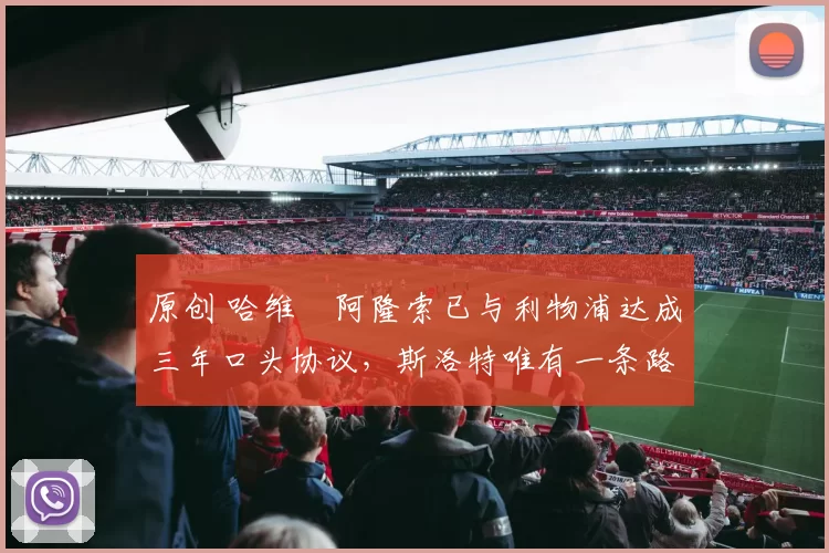 原创 哈维・阿隆索已与利物浦达成三年口头协议，斯洛特唯有一条路可 “翻盘”