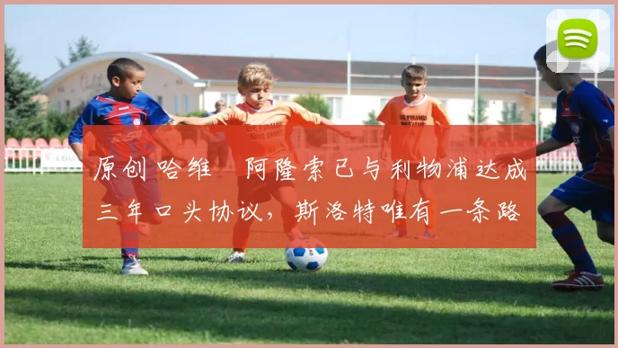 原创 哈维・阿隆索已与利物浦达成三年口头协议，斯洛特唯有一条路可 “翻盘”