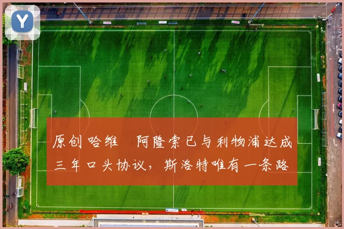 原创 哈维・阿隆索已与利物浦达成三年口头协议，斯洛特唯有一条路可 “翻盘”