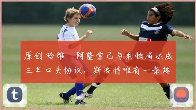 原创 哈维・阿隆索已与利物浦达成三年口头协议，斯洛特唯有一条路可 “翻盘”