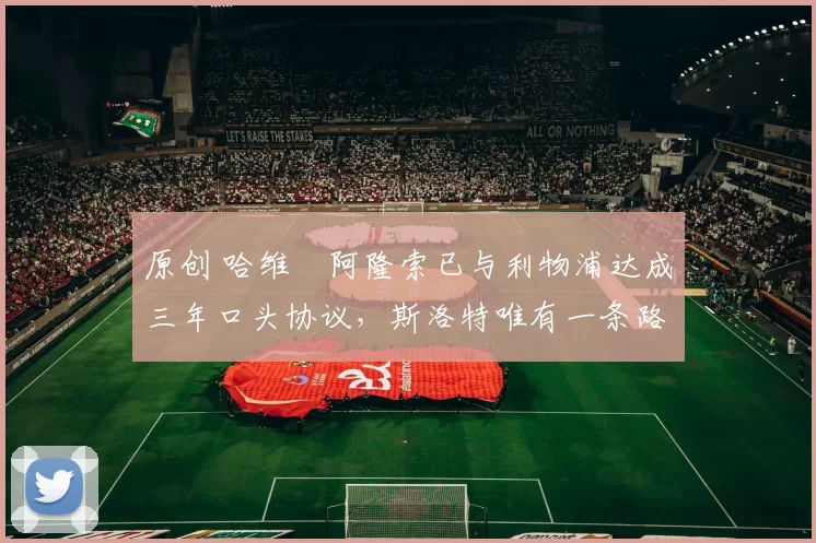 原创 哈维・阿隆索已与利物浦达成三年口头协议，斯洛特唯有一条路可 “翻盘”