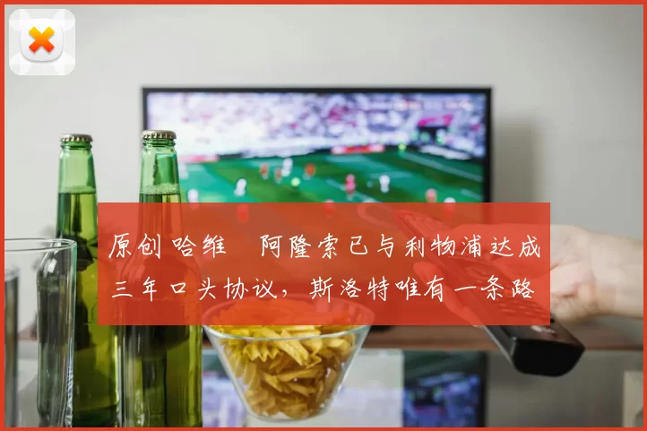 原创 哈维・阿隆索已与利物浦达成三年口头协议，斯洛特唯有一条路可 “翻盘”