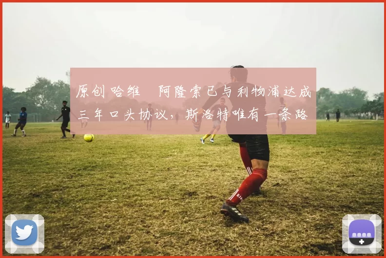 原创 哈维・阿隆索已与利物浦达成三年口头协议，斯洛特唯有一条路可 “翻盘”