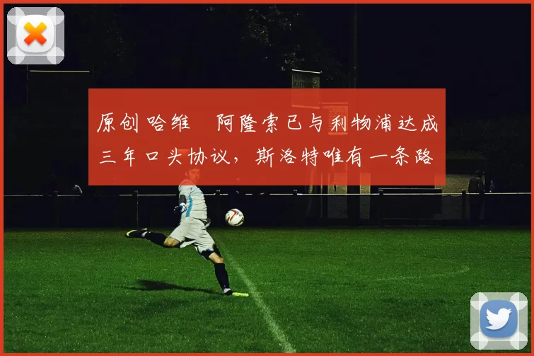 原创 哈维・阿隆索已与利物浦达成三年口头协议，斯洛特唯有一条路可 “翻盘”