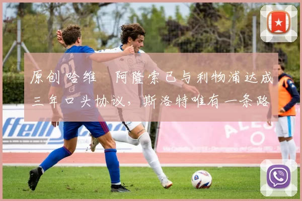 原创 哈维・阿隆索已与利物浦达成三年口头协议，斯洛特唯有一条路可 “翻盘”