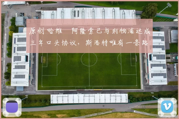 原创 哈维・阿隆索已与利物浦达成三年口头协议，斯洛特唯有一条路可 “翻盘”