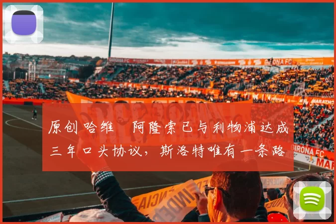 原创 哈维・阿隆索已与利物浦达成三年口头协议，斯洛特唯有一条路可 “翻盘”