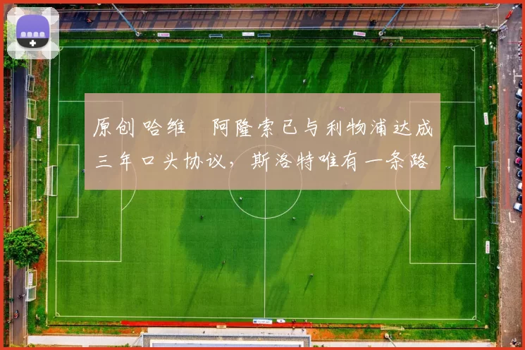 原创 哈维・阿隆索已与利物浦达成三年口头协议，斯洛特唯有一条路可 “翻盘”