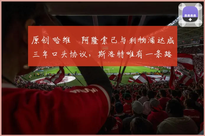 原创 哈维・阿隆索已与利物浦达成三年口头协议，斯洛特唯有一条路可 “翻盘”