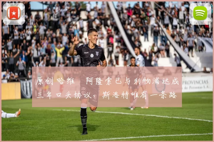 原创 哈维・阿隆索已与利物浦达成三年口头协议，斯洛特唯有一条路可 “翻盘”
