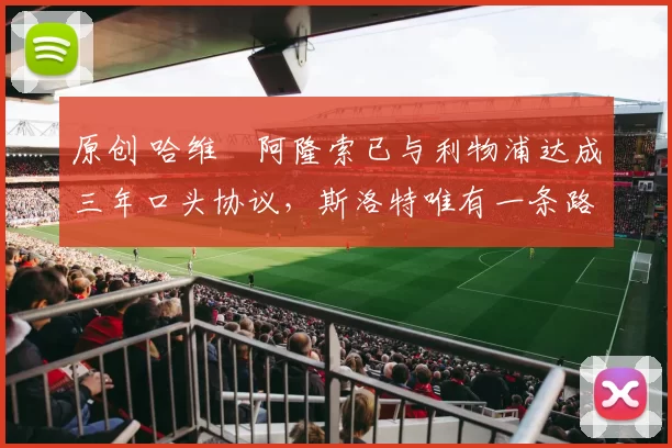 原创 哈维・阿隆索已与利物浦达成三年口头协议，斯洛特唯有一条路可 “翻盘”