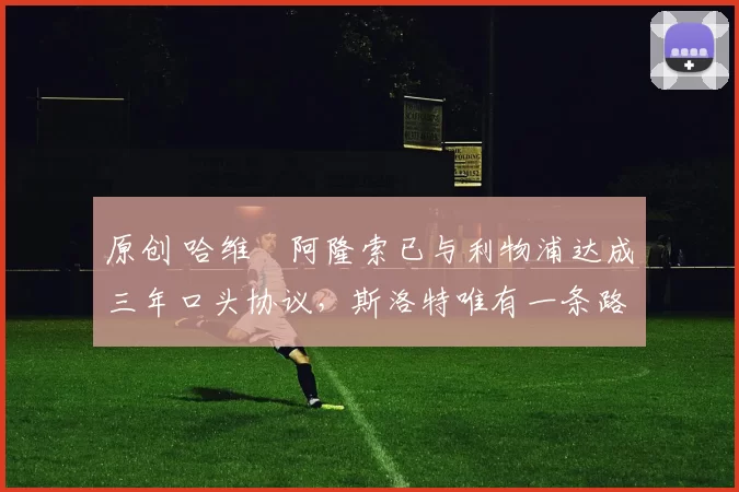 原创 哈维・阿隆索已与利物浦达成三年口头协议，斯洛特唯有一条路可 “翻盘”