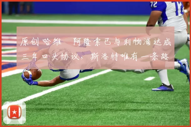 原创 哈维・阿隆索已与利物浦达成三年口头协议，斯洛特唯有一条路可 “翻盘”