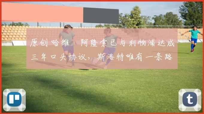 原创 哈维・阿隆索已与利物浦达成三年口头协议，斯洛特唯有一条路可 “翻盘”