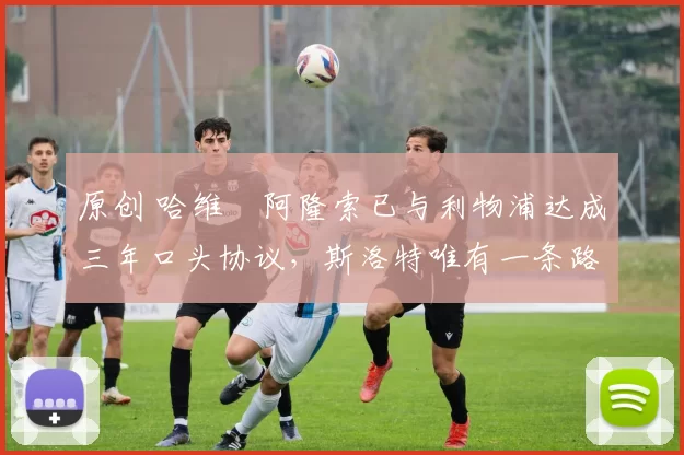 原创 哈维・阿隆索已与利物浦达成三年口头协议，斯洛特唯有一条路可 “翻盘”