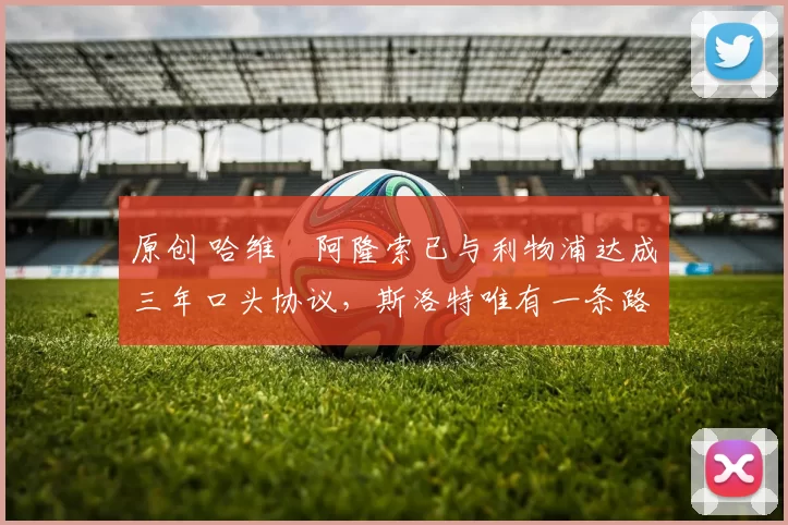 原创 哈维・阿隆索已与利物浦达成三年口头协议，斯洛特唯有一条路可 “翻盘”