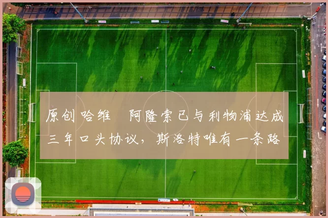 原创 哈维・阿隆索已与利物浦达成三年口头协议，斯洛特唯有一条路可 “翻盘”