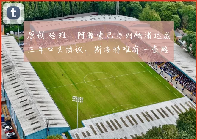 原创 哈维・阿隆索已与利物浦达成三年口头协议，斯洛特唯有一条路可 “翻盘”