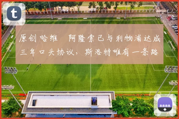 原创 哈维・阿隆索已与利物浦达成三年口头协议，斯洛特唯有一条路可 “翻盘”