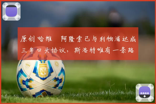 原创 哈维・阿隆索已与利物浦达成三年口头协议，斯洛特唯有一条路可 “翻盘”