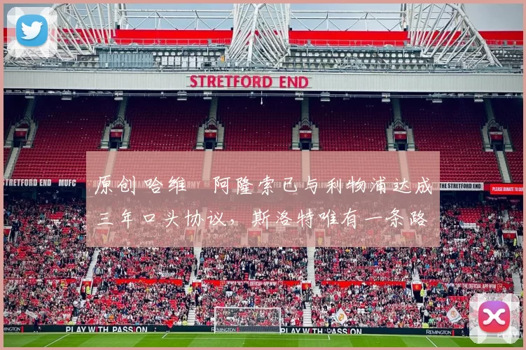 原创 哈维・阿隆索已与利物浦达成三年口头协议，斯洛特唯有一条路可 “翻盘”