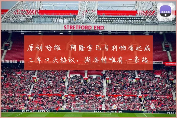 原创 哈维・阿隆索已与利物浦达成三年口头协议，斯洛特唯有一条路可 “翻盘”