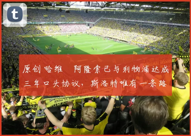 原创 哈维・阿隆索已与利物浦达成三年口头协议，斯洛特唯有一条路可 “翻盘”