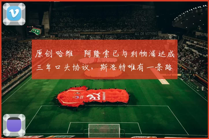 原创 哈维・阿隆索已与利物浦达成三年口头协议，斯洛特唯有一条路可 “翻盘”