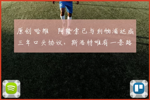 原创 哈维・阿隆索已与利物浦达成三年口头协议，斯洛特唯有一条路可 “翻盘”