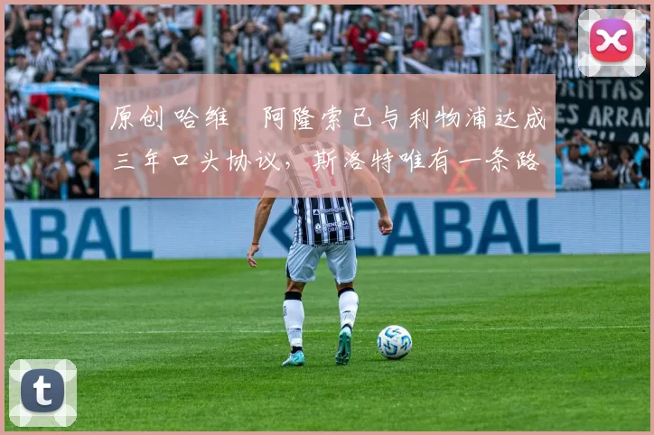 原创 哈维・阿隆索已与利物浦达成三年口头协议，斯洛特唯有一条路可 “翻盘”