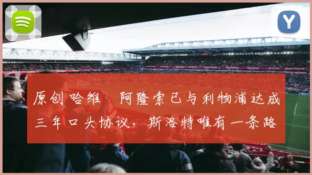 原创 哈维・阿隆索已与利物浦达成三年口头协议，斯洛特唯有一条路可 “翻盘”