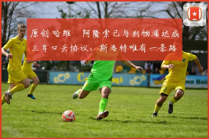 原创 哈维・阿隆索已与利物浦达成三年口头协议，斯洛特唯有一条路可 “翻盘”