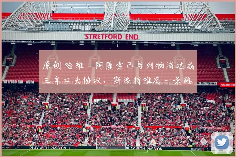 原创 哈维・阿隆索已与利物浦达成三年口头协议，斯洛特唯有一条路可 “翻盘”