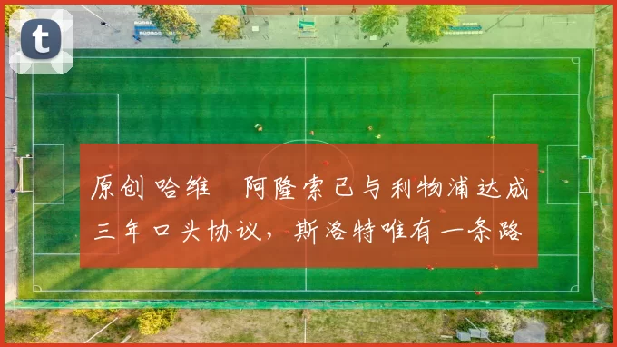 原创 哈维・阿隆索已与利物浦达成三年口头协议，斯洛特唯有一条路可 “翻盘”