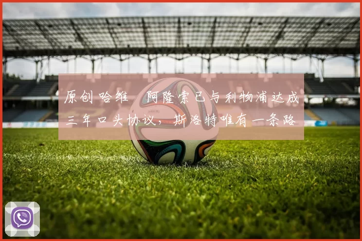 原创 哈维・阿隆索已与利物浦达成三年口头协议，斯洛特唯有一条路可 “翻盘”