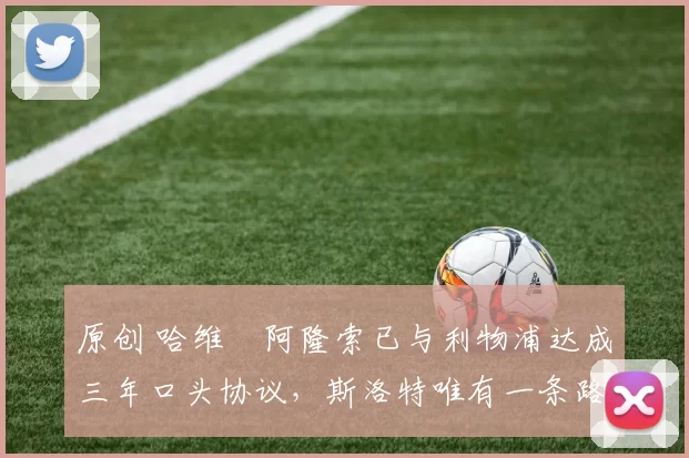 原创 哈维・阿隆索已与利物浦达成三年口头协议，斯洛特唯有一条路可 “翻盘”