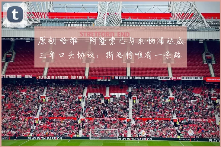 原创 哈维・阿隆索已与利物浦达成三年口头协议，斯洛特唯有一条路可 “翻盘”