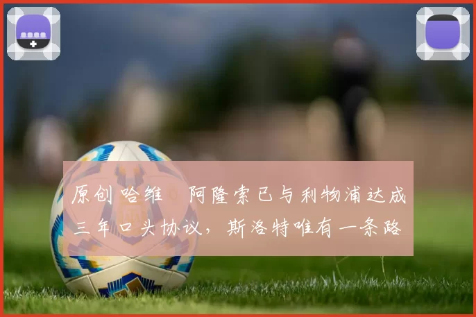 原创 哈维・阿隆索已与利物浦达成三年口头协议,斯洛特唯有一条路可 “翻盘”