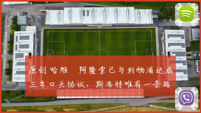 原创 哈维・阿隆索已与利物浦达成三年口头协议，斯洛特唯有一条路可 “翻盘”