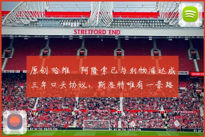 原创 哈维・阿隆索已与利物浦达成三年口头协议，斯洛特唯有一条路可 “翻盘”