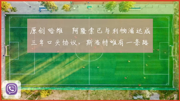 原创 哈维・阿隆索已与利物浦达成三年口头协议，斯洛特唯有一条路可 “翻盘”