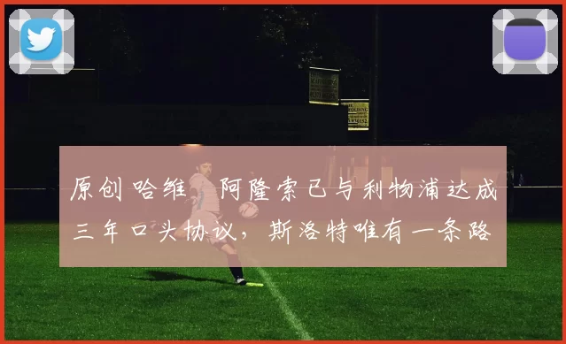 原创 哈维・阿隆索已与利物浦达成三年口头协议，斯洛特唯有一条路可 “翻盘”