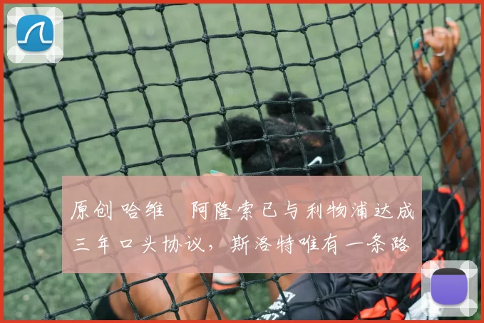 原创 哈维・阿隆索已与利物浦达成三年口头协议，斯洛特唯有一条路可 “翻盘”