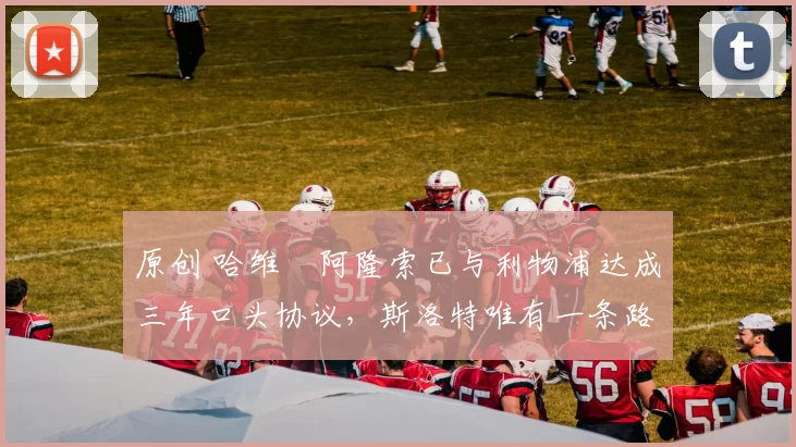 原创 哈维・阿隆索已与利物浦达成三年口头协议，斯洛特唯有一条路可 “翻盘”