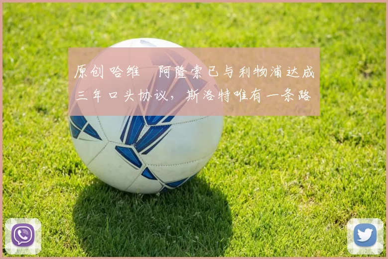 原创 哈维・阿隆索已与利物浦达成三年口头协议，斯洛特唯有一条路可 “翻盘”