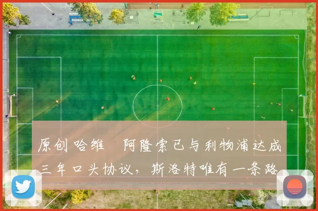 原创 哈维・阿隆索已与利物浦达成三年口头协议，斯洛特唯有一条路可 “翻盘”